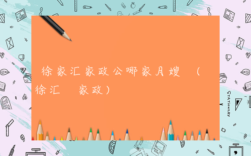 徐家汇家政公哪家月嫂 (徐汇 家政)